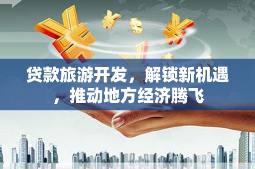 抚州贷款旅游开发，解锁新机遇，推动地方经济腾飞