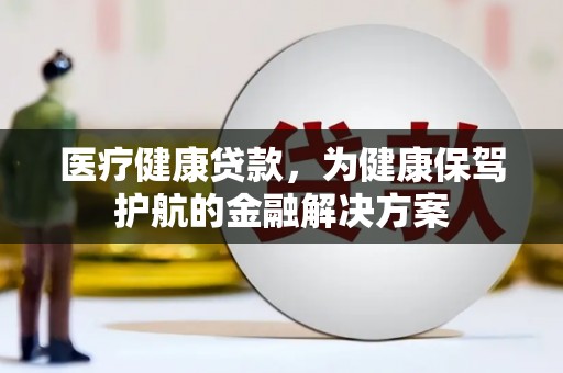 抚州医疗健康贷款，为健康保驾护航的金融解决方案