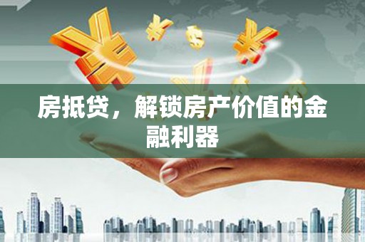 抚州房抵贷，解锁房产价值的金融利器