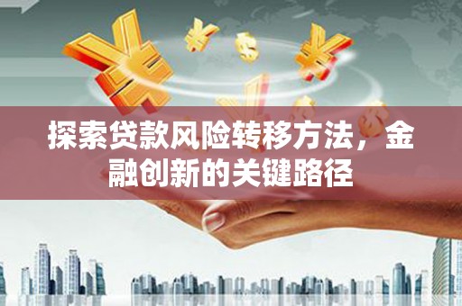 抚州探索贷款风险转移方法，金融创新的关键路径