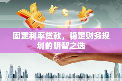 抚州固定利率贷款，稳定财务规划的明智之选