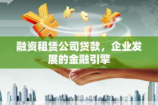 抚州融资租赁公司贷款，企业发展的金融引擎
