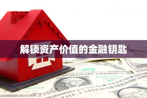 抚州解锁资产价值的金融钥匙