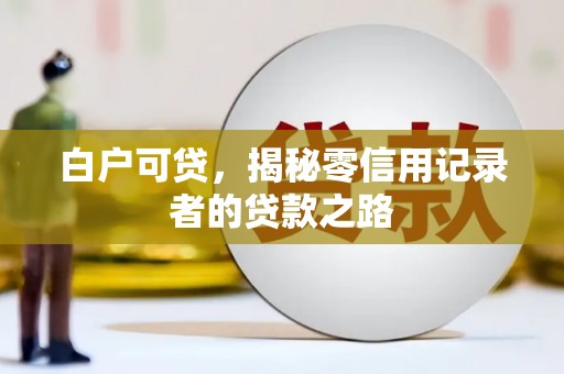 抚州白户可贷，揭秘零信用记录者的贷款之路