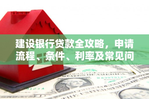 抚州建设银行贷款全攻略，申请流程、条件、利率及常见问题解答