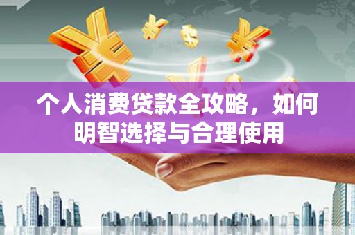 抚州个人消费贷款全攻略，如何明智选择与合理使用