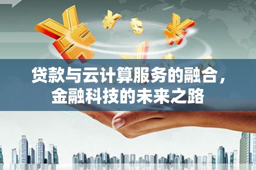 抚州贷款与云计算服务的融合，金融科技的未来之路
